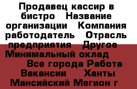 Продавец-кассир в бистро › Название организации ­ Компания-работодатель › Отрасль предприятия ­ Другое › Минимальный оклад ­ 15 000 - Все города Работа » Вакансии   . Ханты-Мансийский,Мегион г.